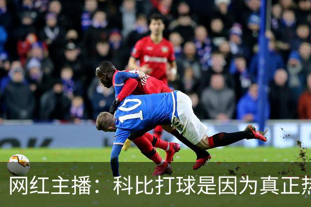 网红主播：科比打球是因为真正热爱篮球 如今NBA越来越像一门生意