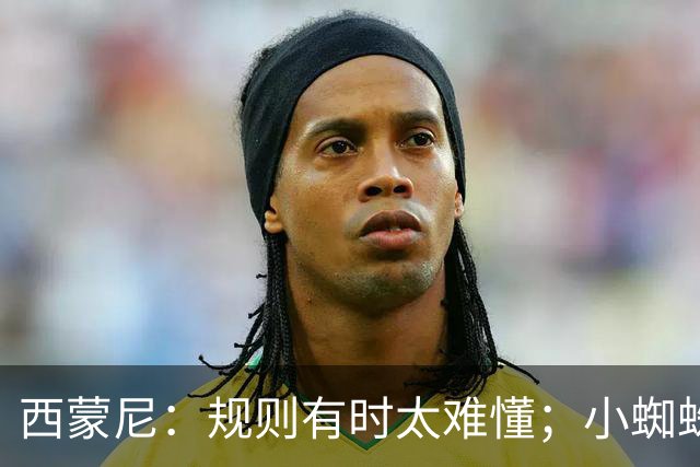 西蒙尼：规则有时太难懂；小蜘蛛离球迷想看到的样子越来越近