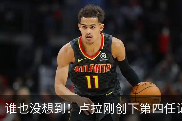 谁也没想到！卢拉刚创下第四任记录，一个巨大挑战就摆在眼前