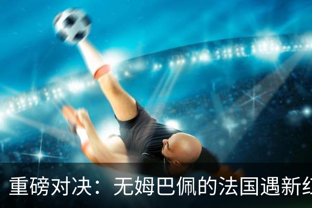 重磅对决：无姆巴佩的法国遇新红魔，齐祖VS范博梅尔战术生死局