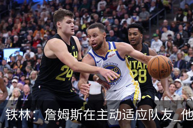 铁林：詹姆斯在主动适应队友 他的打法让身边每个人都感到舒服