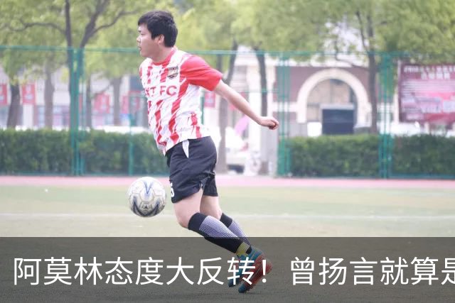 阿莫林态度大反转！曾扬言就算是教皇也改变不了他，如今主动调整战术