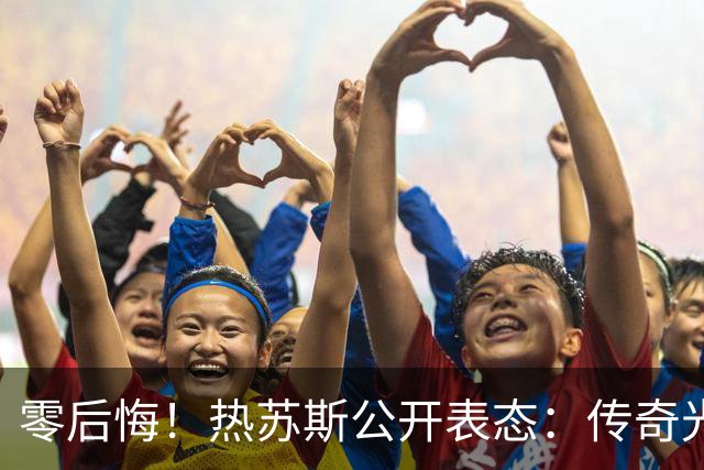 零后悔！热苏斯公开表态：传奇光环不能换来特权