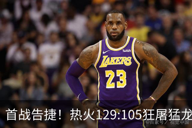 首战告捷！热火129:105狂屠猛龙，3利好传来，1致命短板彻底暴露