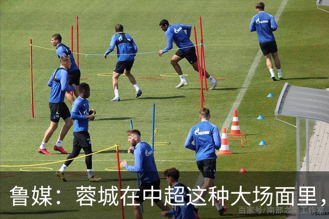 鲁媒：蓉城在中超这种大场面里，是一个心理素质很不过关的新生