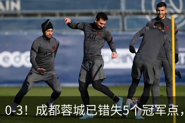 0-3！成都蓉城已错失5个冠军点，下轮压力更大，今年曾0-2输英博