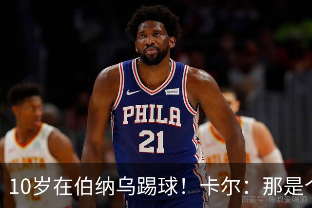 10岁在伯纳乌踢球！卡尔：那是个训练营，表现最好的会被邀请去那
