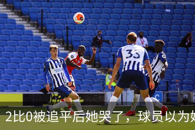 2比0被追平后她哭了，球员以为她在告别，她却说：我还在
