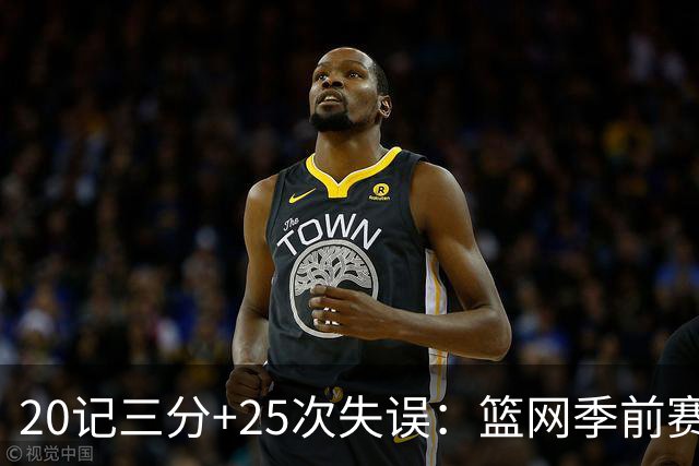20记三分+25次失误：篮网季前赛首战打出陌生数据