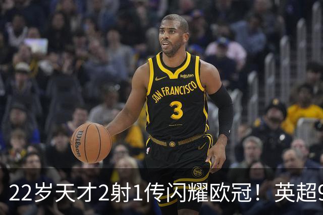 22岁天才2射1传闪耀欧冠！英超9.3亿豪门1-4崩盘 各项赛事7场不胜