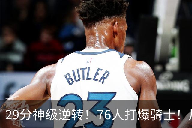 29分神级逆转！76人打爆骑士！川普点名批评詹姆斯