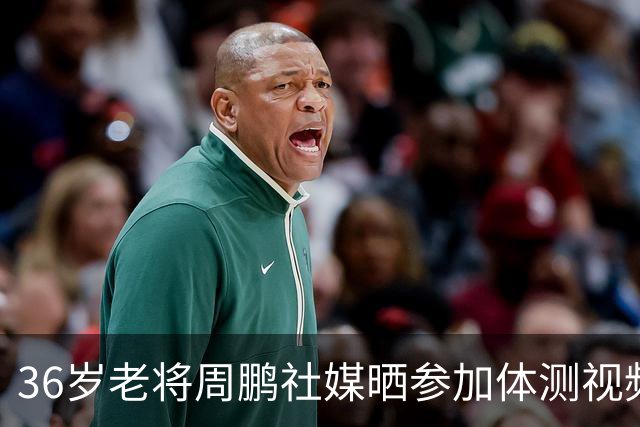 36岁老将周鹏社媒晒参加体测视频：又一年体测 成功拿下上岗证