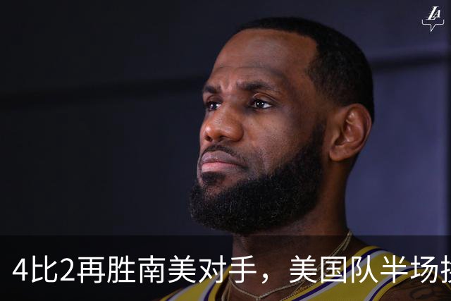 4比2再胜南美对手，美国队半场换门将后连追三球