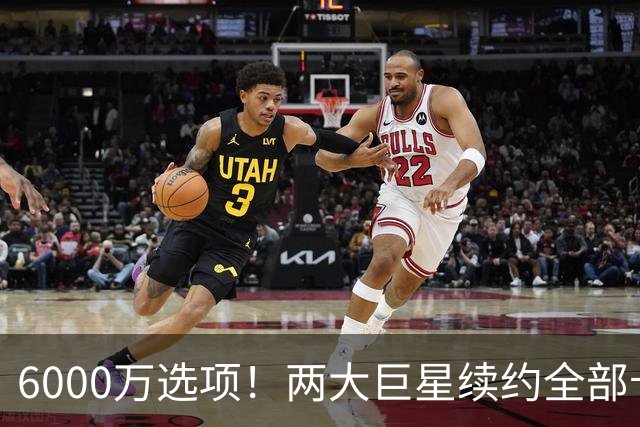 6000万选项！两大巨星续约全部卡住！