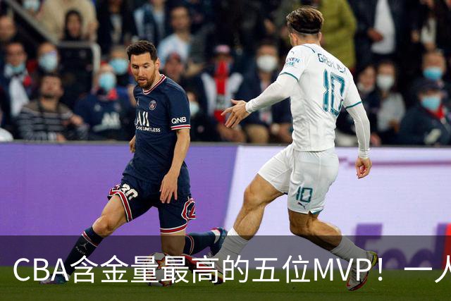 CBA含金量最高的五位MVP！一人扛起一支球队，每一座奖杯都实至名归，榜首毫无争议