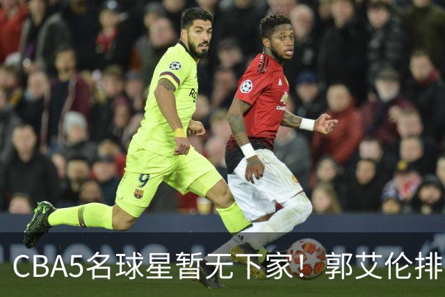 CBA5名球星暂无下家！郭艾伦排在首位，有人放弃高薪也不愿降级