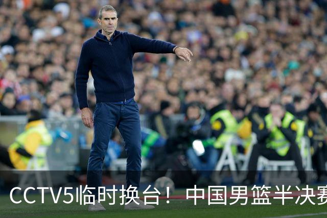 CCTV5临时换台！中国男篮半决赛不播了，这中日对决藏着一个信号